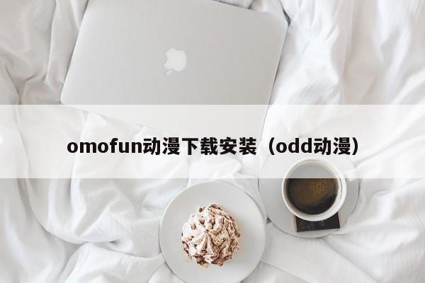 omofun动漫下载安装(odd动漫)