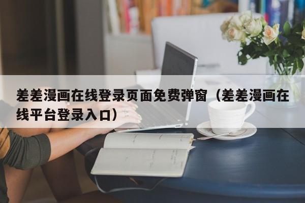 差差漫画在线登录页面免费弹窗（差差漫画在线平台登录入口）