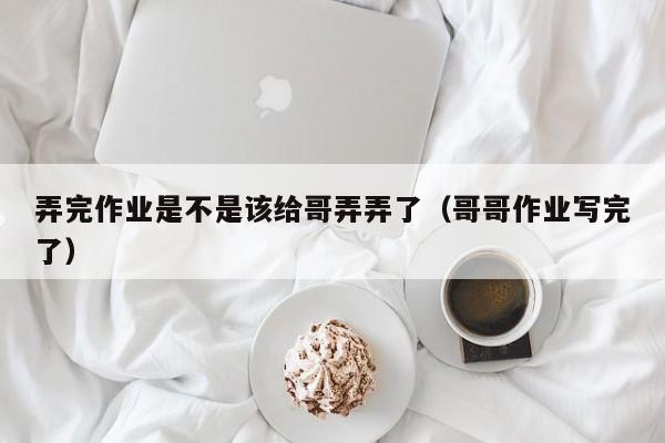 弄完作业是不是该给哥弄弄了（哥哥作业写完了）