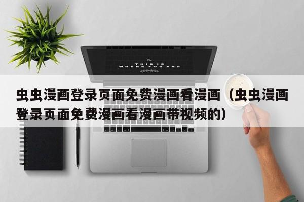 虫虫漫画登录页面免费漫画看漫画（虫虫漫画登录页面免费漫画看漫画带视频的）