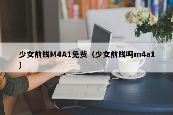 少女前线M4A1免费（少女前线吗m4a1）