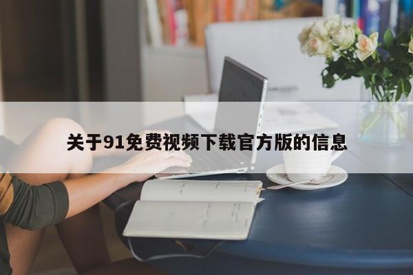 关于91免费视频下载官方版的信息