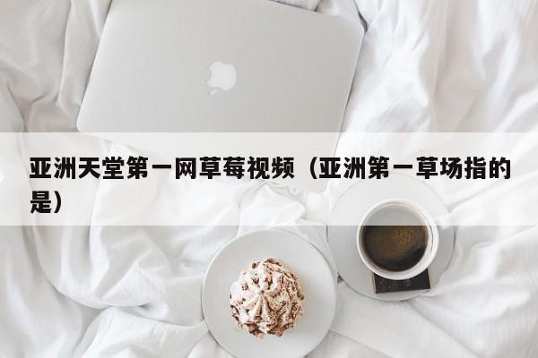 亚洲天堂第一网草莓视频(亚洲第一草场指的是)