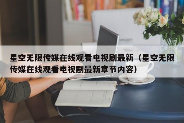 星空无限传媒在线观看电视剧最新（星空无限传媒在线观看电视剧最新章节内容）