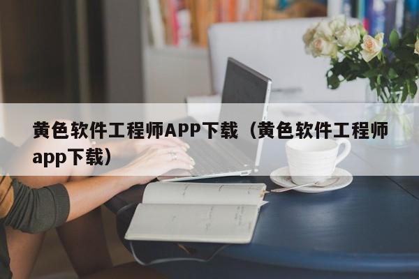 黄色软件工程师APP下载（黄色软件工程师app下载）