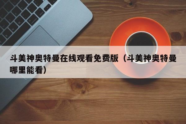 斗美神奥特曼在线观看免费版（斗美神奥特曼哪里能看）