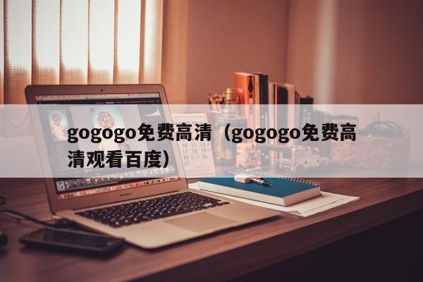 gogogo免费高清（gogogo免费高清观看百度）