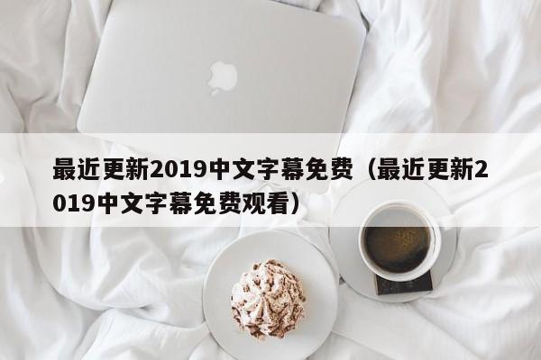 最近更新2019中文字幕免费（最近更新2019中文字幕免费观看）