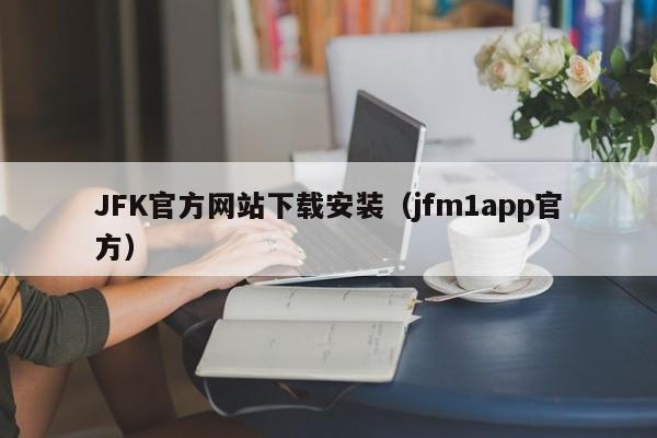 JFK官方网站下载安装（jfm1app官方）