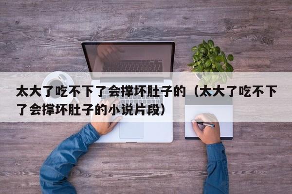 太大了吃不下了会撑坏肚子的(太大了吃不下了会撑坏肚子的小说片段)