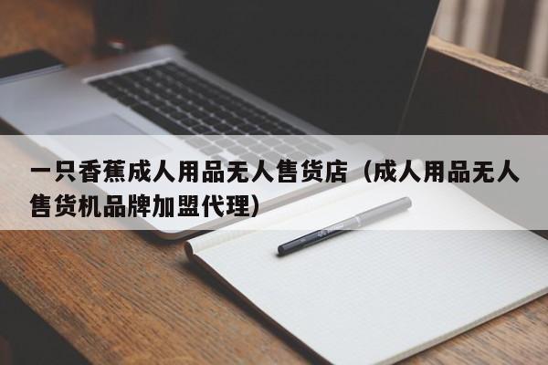 一只香蕉成人用品无人售货店(成人用品无人售货机品牌加盟代理)