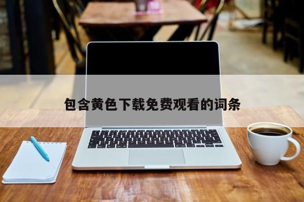 包含黄色下载免费观看的词条