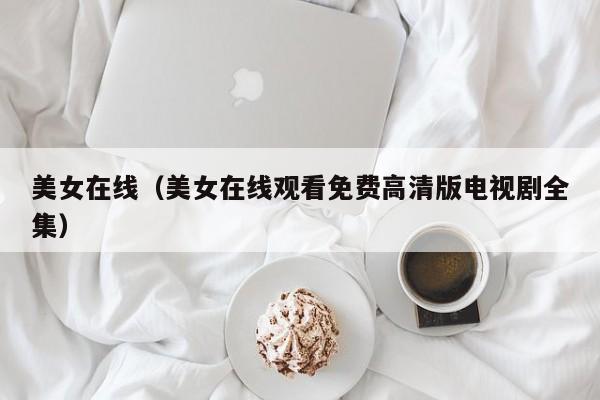 美女在线(美女在线观看免费高清版电视剧全集)