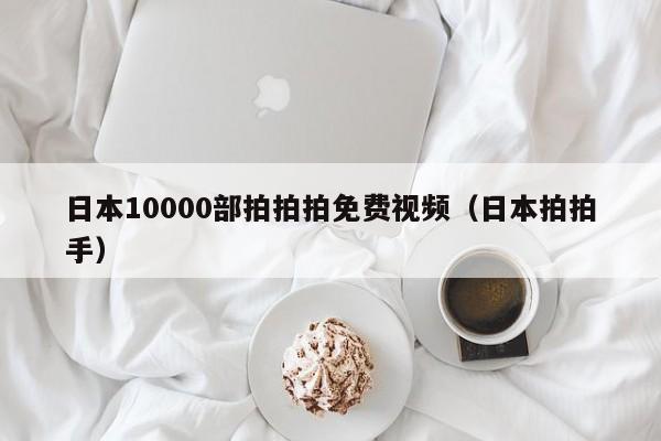 日本10000部拍拍拍免费视频（日本拍拍手）
