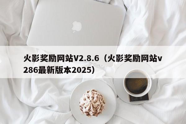 火影奖励网站V2.8.6（火影奖励网站v286最新版本2025）