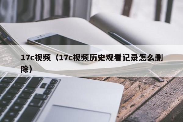 17c视频（17c视频历史观看记录怎么删除）