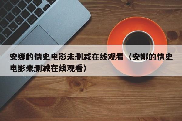 安娜的情史电影未删减在线观看（安娜的情史电影未删减在线观看）