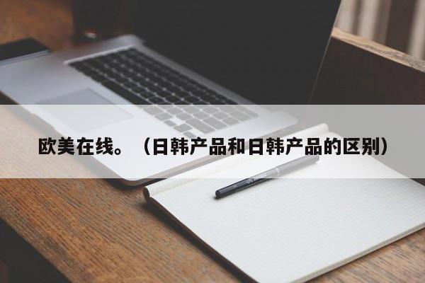欧美在线。（日韩产品和日韩产品的区别）