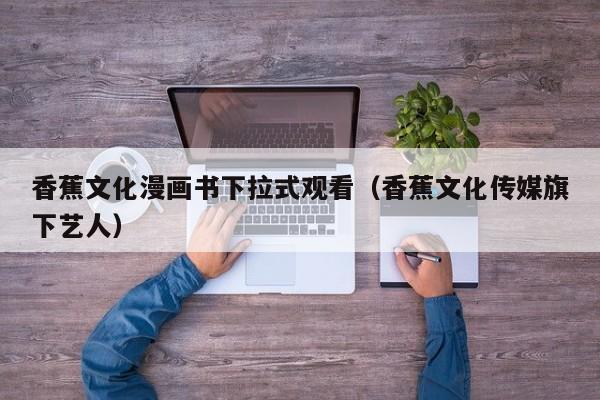 香蕉文化漫画书下拉式观看（香蕉文化传媒旗下艺人）