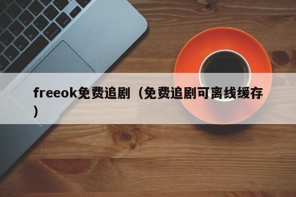 freeok免费追剧（免费追剧可离线缓存）