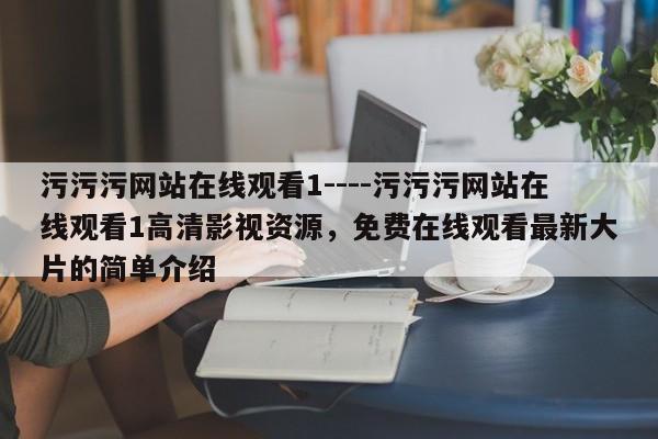污污污网站在线观看1----污污污网站在线观看1高清影视资源，免费在线观看最新大片的简单介绍