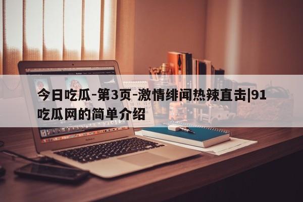 今日吃瓜-第3页-激情绯闻热辣直击|91吃瓜网的简单介绍