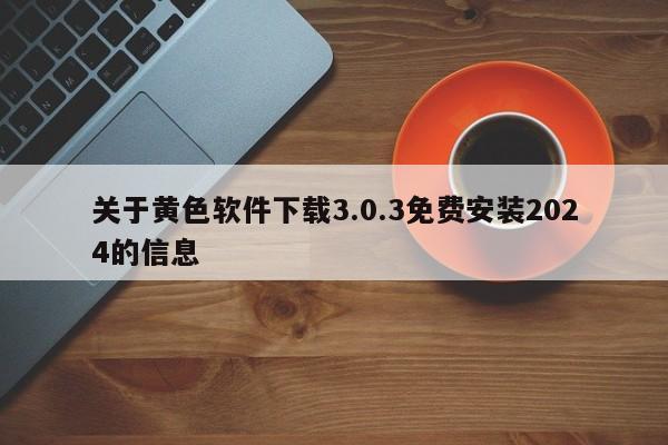 关于黄色软件下载3.0.3免费安装2024的信息