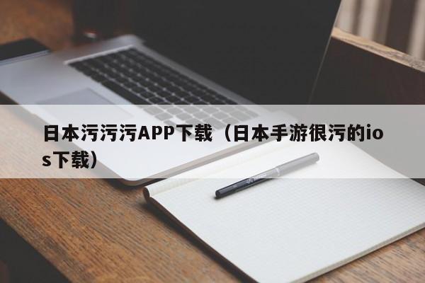日本污污污APP下载（日本手游很污的ios下载）