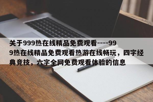 关于999热在线精品免费观看----999热在线精品免费观看热游在线畅玩,四字经典竞技,六字全网免费观看体验的信息