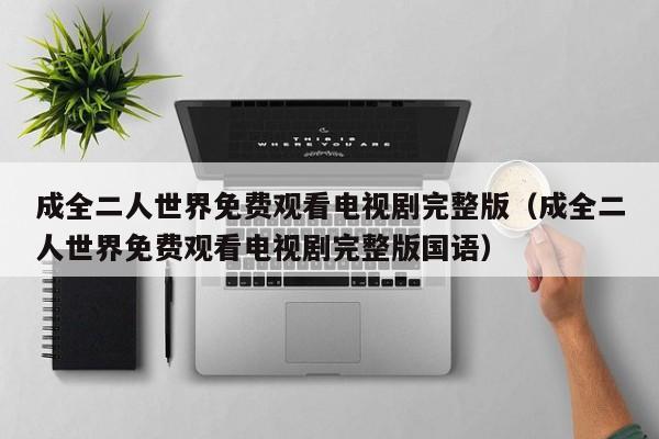 成全二人世界免费观看电视剧完整版(成全二人世界免费观看电视剧完整版国语)