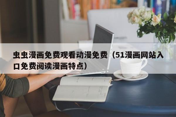 虫虫漫画免费观看动漫免费(51漫画网站入口免费阅读漫画特点)