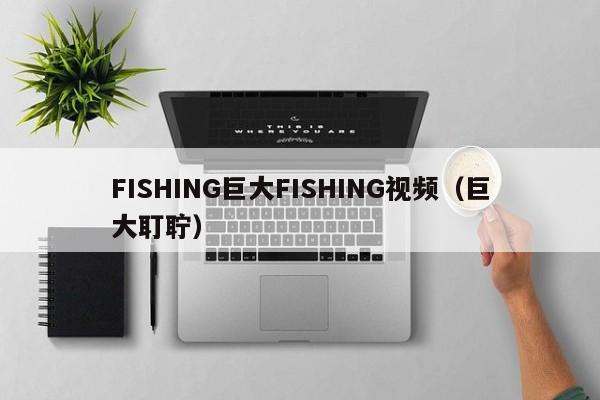 FISHING巨大FISHING视频（巨大耵聍）