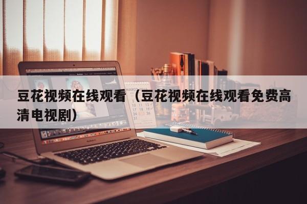 豆花视频在线观看（豆花视频在线观看免费高清电视剧）
