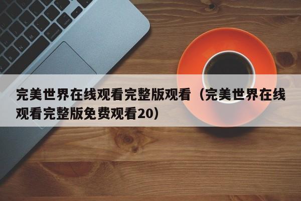 完美世界在线观看完整版观看（完美世界在线观看完整版免费观看20）