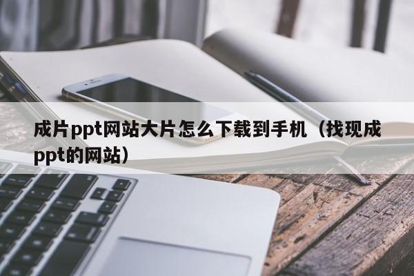 成片ppt网站大片怎么下载到手机（找现成ppt的网站）