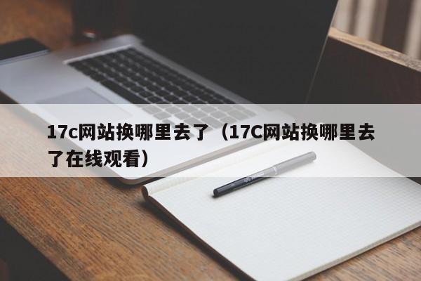 17c网站换哪里去了（17C网站换哪里去了在线观看）