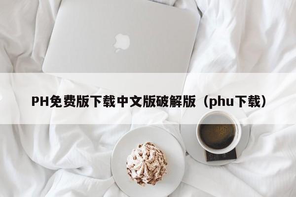 PH免费版下载中文版破解版（phu下载）