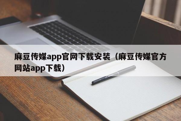 麻豆传媒app官网下载安装（麻豆传媒官方网站app下载）