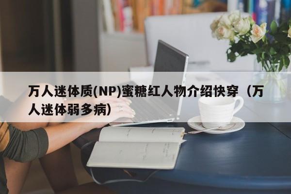 万人迷体质(NP)蜜糖红人物介绍快穿（万人迷体弱多病）