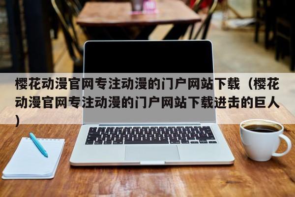 樱花动漫官网专注动漫的门户网站下载(樱花动漫官网专注动漫的门户网站下载进击的巨人)