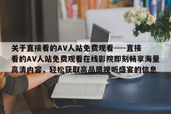 关于直接看的AV人站免费观看----直接看的AV人站免费观看在线影院即刻畅享海量高清内容,轻松获取高品质视听盛宴的信息