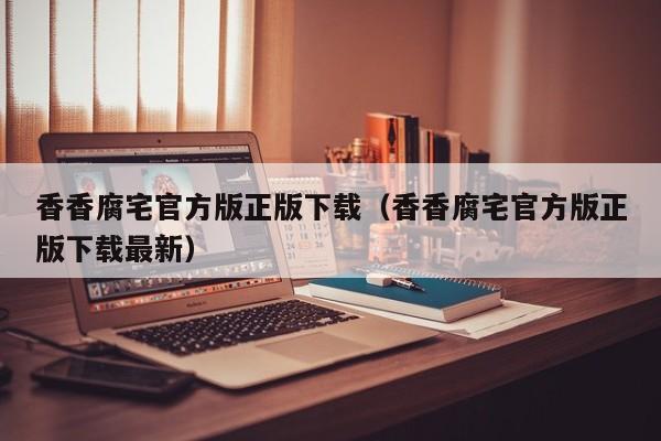香香腐宅官方版正版下载(香香腐宅官方版正版下载最新)
