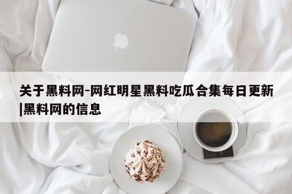 关于黑料网-网红明星黑料吃瓜合集每日更新|黑料网的信息