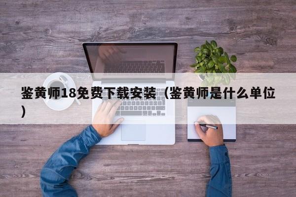 鉴黄师18免费下载安装(鉴黄师是什么单位)
