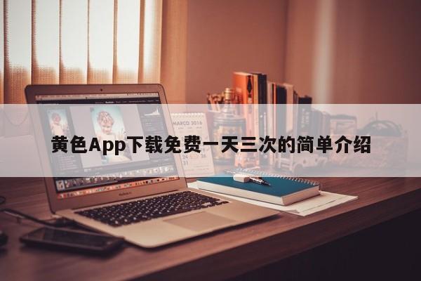 黄色App下载免费一天三次的简单介绍