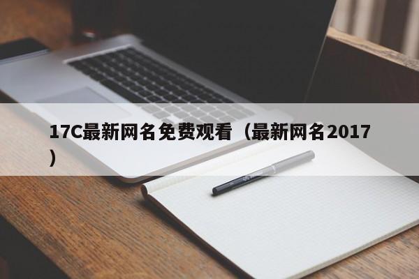 17C最新网名免费观看（最新网名2017）