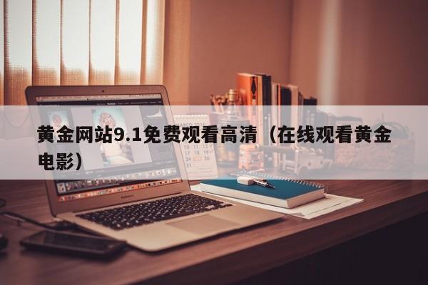 黄金网站9.1免费观看高清（在线观看黄金电影）