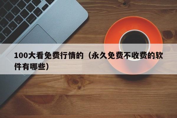 100大看免费行情的（永久免费不收费的软件有哪些）