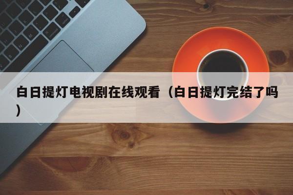 白日提灯电视剧在线观看（白日提灯完结了吗）