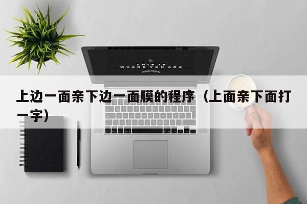 上边一面亲下边一面膜的程序（上面亲下面打一字）